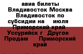 авиа билеты Владивосток-Москва-Владивосток по субсидии на 14 июля - Приморский край, Уссурийск г. Другое » Продам   . Приморский край